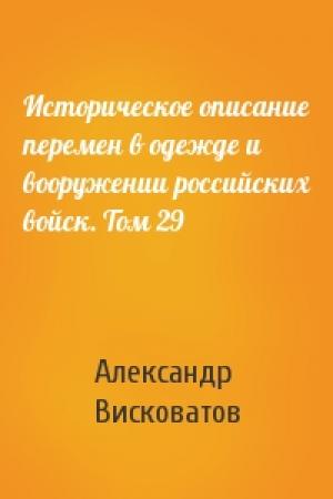 Обложка книги «Историческое описание перемен в одежде и вооружении российских войск. Том 29» — Александр Висковатов