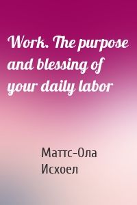 Work. The purpose and blessing of your daily labor