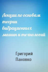 Лекции по основам теории вибрационных машин и технологий