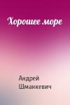 Андрей Шманкевич - Хорошее море