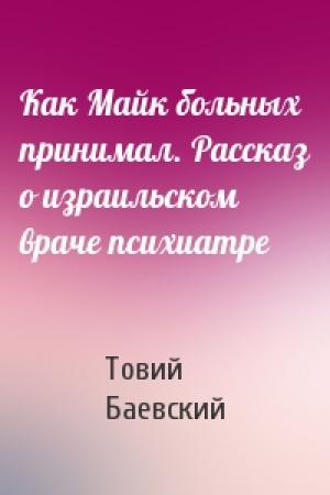 Обложка книги «Как Майк больных принимал. Рассказ о израильском враче психиатре» — Товий Баевский