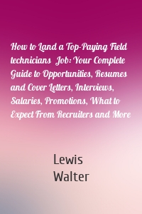 How to Land a Top-Paying Field technicians  Job: Your Complete Guide to Opportunities, Resumes and Cover Letters, Interviews, Salaries, Promotions, What to Expect From Recruiters and More