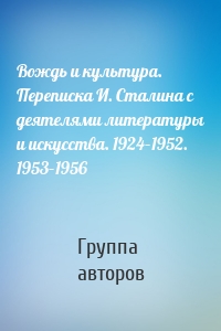 Вождь и культура. Переписка И. Сталина с деятелями литературы и искусства. 1924–1952. 1953–1956