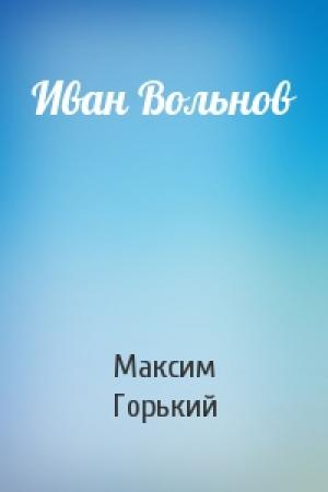 Обложка книги «Иван Вольнов» — Максим Горький