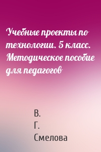 Учебные проекты по технологии. 5 класс. Методическое пособие для педагогов