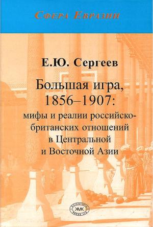 Обложка книги «Большая игра, 1856–1907: мифы и реалии российско-британских отношений в Центральной и Восточной Азии» — Евгений Сергеев