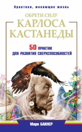 Обложка книги «Обрети силу Карлоса Кастанеды. 50 практик для развития сверхспособностей» — Марк Бакнер