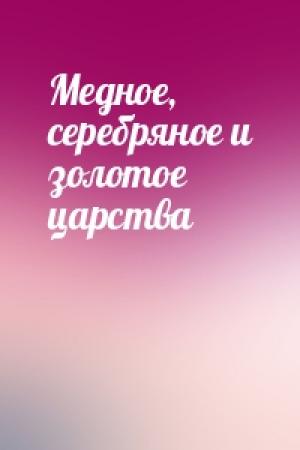 Обложка книги «Медное, серебряное и золотое царства»
