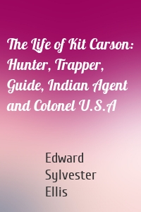 The Life of Kit Carson: Hunter, Trapper, Guide, Indian Agent and Colonel U.S.A