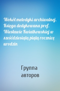 Wokół metodyki archiwalnej. Księga dedykowana prof. Wiesławie Kwiatkowskiej w sześćdziesiątą piątą rocznicę urodzin