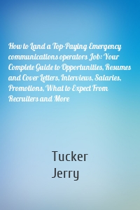 How to Land a Top-Paying Emergency communications operators Job: Your Complete Guide to Opportunities, Resumes and Cover Letters, Interviews, Salaries, Promotions, What to Expect From Recruiters and More