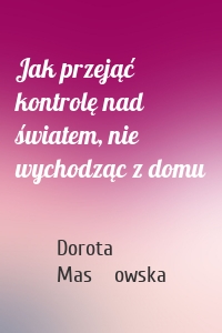 Jak przejąć kontrolę nad światem, nie wychodząc z domu