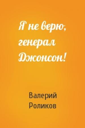 Обложка книги «Я не верю, генерал Джонсон!» — Валерий Роликов