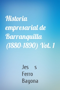 Historia empresarial de Barranquilla (1880-1890) Vol. 1