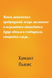 Книга магических превращений, когда маленькое и незаметное становится вдруг явным и очевидным, открывая глаза…