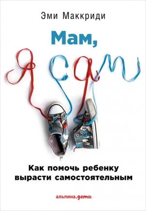 Обложка книги ««Мам, я сам!» Как помочь ребенку вырасти самостоятельным» — Эми Маккриди