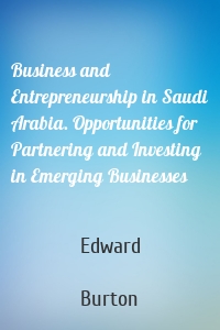 Business and Entrepreneurship in Saudi Arabia. Opportunities for Partnering and Investing in Emerging Businesses