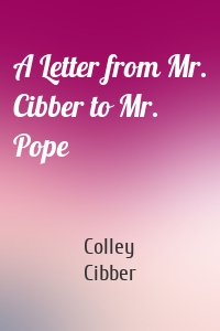 A Letter from Mr. Cibber to Mr. Pope
