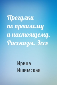 Прогулки по прошлому и настоящему. Рассказы. Эссе