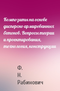 Композиты на основе дисперсно армированных бетонов. Вопросы теории и проектирования, технология, конструкции