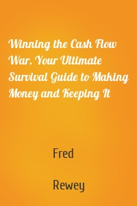 Winning the Cash Flow War. Your Ultimate Survival Guide to Making Money and Keeping It