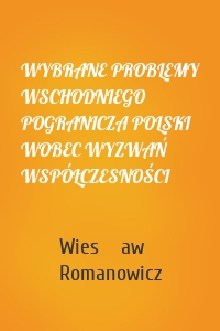 WYBRANE PROBLEMY WSCHODNIEGO POGRANICZA POLSKI WOBEC WYZWAŃ WSPÓŁCZESNOŚCI