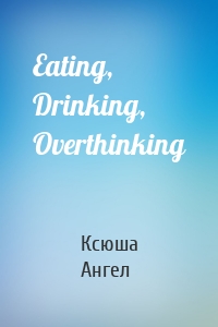 Eating, Drinking, Overthinking