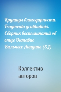 Крупицы благодарности. Fragmenta gratitudinis. Сборник воспоминаний об отце Октавио Вильчесе-Ландине (SJ)