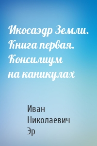 Икосаэдр Земли. Книга первая. Консилиум на каникулах