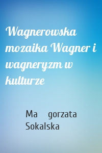 Wagnerowska mozaika Wagner i wagneryzm w kulturze