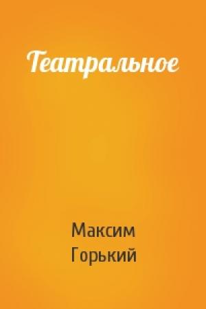 Обложка книги «Театральное» — Максим Горький