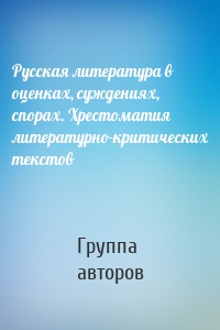 Русская литература в оценках, суждениях, спорах. Хрестоматия литературно-критических текстов