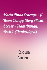 Maria Finds Courage - A Team Dungy Story About Soccer - Team Dungy, Book 1 (Unabridged)