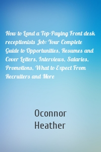 How to Land a Top-Paying Front desk receptionists Job: Your Complete Guide to Opportunities, Resumes and Cover Letters, Interviews, Salaries, Promotions, What to Expect From Recruiters and More