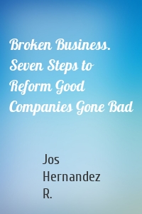 Broken Business. Seven Steps to Reform Good Companies Gone Bad