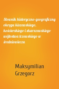 Słownik historyczno-geograficzny okręgu kiszewskiego, kościerskiego i skarszewskiego wójtostwa tczewskiego w średniowieczu