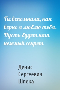 Ты вспомнила, как верно я люблю тебя. Пусть будет наш нежный секрет