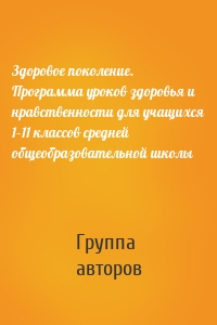 Здоровое поколение. Программа уроков здоровья и нравственности для учащихся 1–11 классов средней общеобразовательной школы