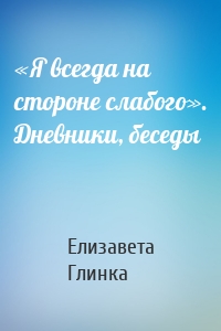 «Я всегда на стороне слабого». Дневники, беседы