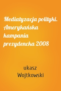 Mediatyzacja polityki. Amerykańska kampania prezydencka 2008