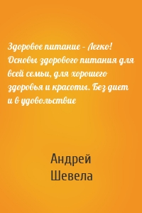 Здоровое питание – Легко! Основы здорового питания для всей семьи, для хорошего здоровья и красоты. Без диет и в удовольствие