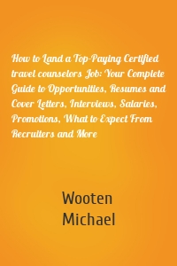 How to Land a Top-Paying Certified travel counselors Job: Your Complete Guide to Opportunities, Resumes and Cover Letters, Interviews, Salaries, Promotions, What to Expect From Recruiters and More