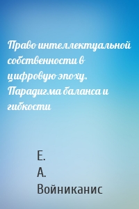 Право интеллектуальной собственности в цифровую эпоху. Парадигма баланса и гибкости