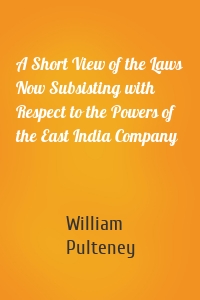 A Short View of the Laws Now Subsisting with Respect to the Powers of the East India Company