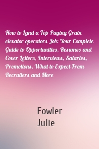 How to Land a Top-Paying Grain elevator operators Job: Your Complete Guide to Opportunities, Resumes and Cover Letters, Interviews, Salaries, Promotions, What to Expect From Recruiters and More