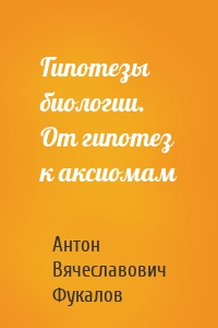 Гипотезы биологии. От гипотез к аксиомам