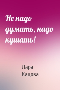 Не надо думать, надо кушать!