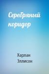 Харлан Эллисон - Серебряный коридор