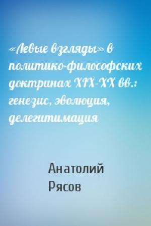 Обложка книги ««Левые взгляды» в политико-философских доктринах XIX-XX вв.: генезис, эволюция, делегитимация» — Анатолий Рясов