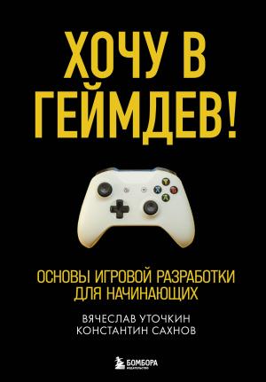 Обложка книги «Хочу в геймдев! Основы игровой разработки для начинающих» — Вячеслав Уточкин, Константин Сахнов